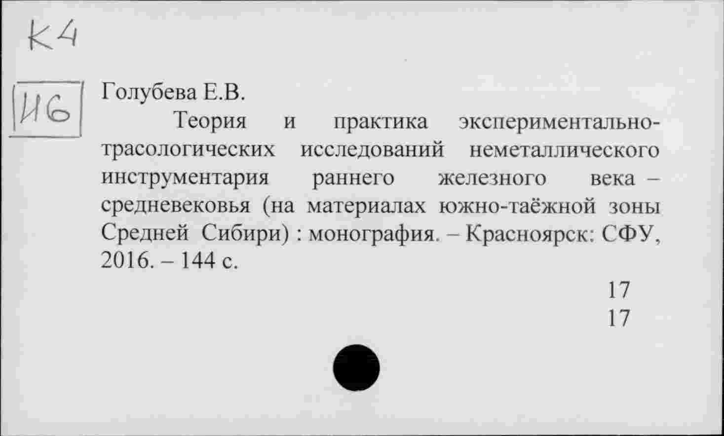 ﻿Голубева Е.В.
Теория и практика экспериментальнотрасологических исследований неметаллического инструментария раннего железного века -средневековья (на материалах южно-таёжной зоны Средней Сибири) : монография. - Красноярск: СФУ, 2016.- 144 с.
17
17